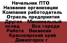 Начальник ПТО › Название организации ­ Компания-работодатель › Отрасль предприятия ­ Другое › Минимальный оклад ­ 1 - Все города Работа » Вакансии   . Красноярский край,Дивногорск г.